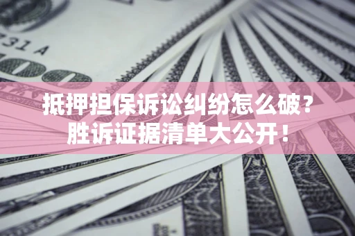 北京抵押担保诉讼纠纷怎么破？胜诉证据清单大公开！