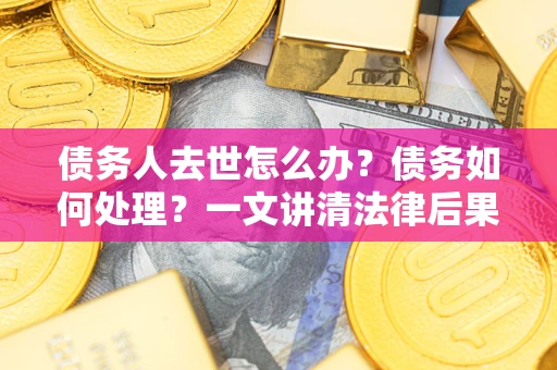 北京债务人去世怎么办？债务如何处理？一文讲清法律后果