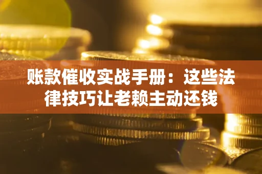 北京账款催收实战手册：这些法律技巧让老赖主动还钱