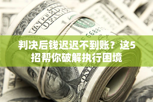 北京判决后钱迟迟不到账？这5招帮你破解执行困境