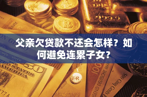 北京父亲欠贷款不还会怎样？如何避免连累子女？