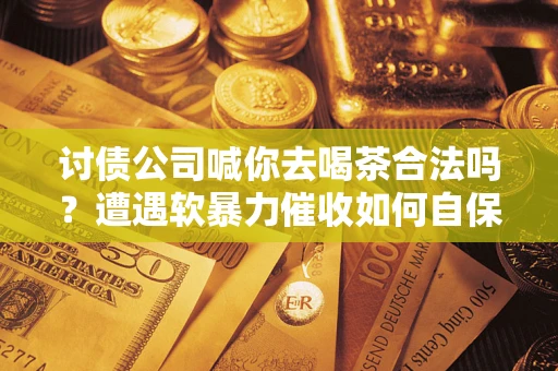 北京讨债公司喊你去喝茶合法吗？遭遇软暴力催收如何自保？