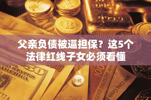北京父亲负债被逼担保？这5个法律红线子女必须看懂