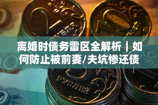 北京离婚时债务雷区全解析｜如何防止被前妻/夫坑惨还债？