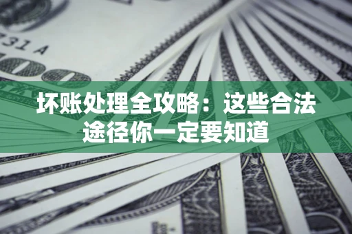 北京坏账处理全攻略：这些合法途径你一定要知道