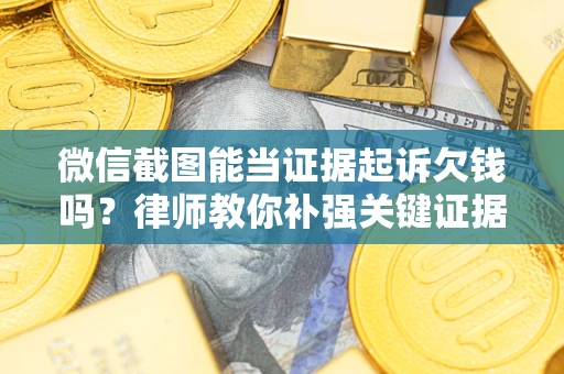 北京微信截图能当证据起诉欠钱吗？律师教你补强关键证据