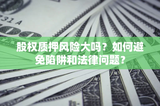 北京股权质押风险大吗？如何避免陷阱和法律问题？