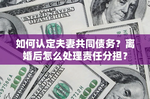 北京如何认定夫妻共同债务？离婚后怎么处理责任分担？
