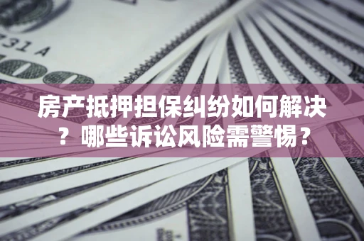 北京房产抵押担保纠纷如何解决？哪些诉讼风险需警惕？