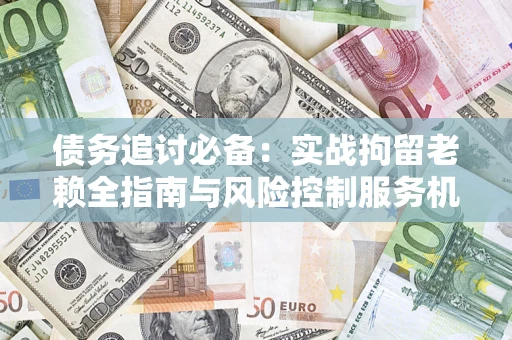 北京债务追讨必备：实战拘留老赖全指南与风险控制服务机构推荐