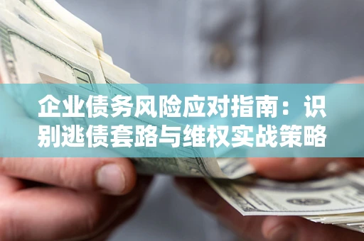 北京企业债务风险应对指南：识别逃债套路与维权实战策略