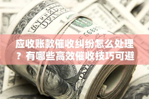 北京应收账款催收纠纷怎么处理？有哪些高效催收技巧可避免坏账？